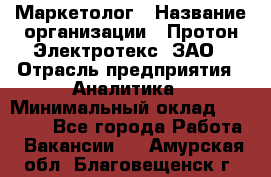 Маркетолог › Название организации ­ Протон-Электротекс, ЗАО › Отрасль предприятия ­ Аналитика › Минимальный оклад ­ 18 000 - Все города Работа » Вакансии   . Амурская обл.,Благовещенск г.